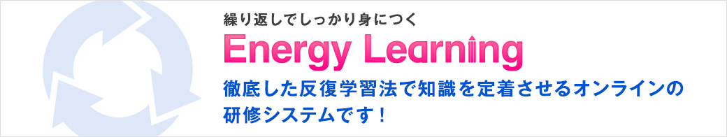 繰り返しでしっかり身につく　「Energy Learning」　徹底した反復学習法で知識を定着させるオンラインの研修システムです！（別ウィンドウで開きます）